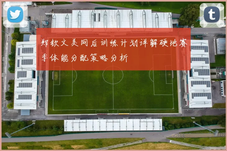 郑钦文美网后训练计划详解硬地赛季体能分配策略分析