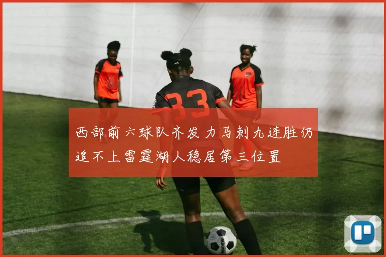 西部前六球队齐发力马刺九连胜仍追不上雷霆湖人稳居第三位置