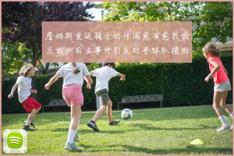 詹姆斯重返骑士的传闻愈演愈烈俄亥俄州目击事件引发对手球队猜测