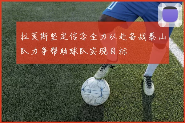 拉莫斯坚定信念全力以赴备战泰山队力争帮助球队实现目标