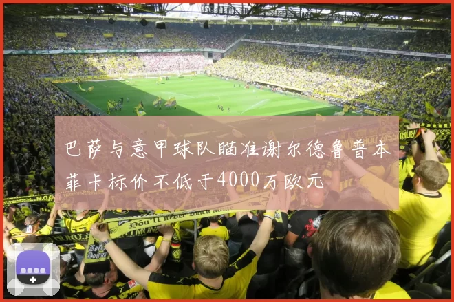 巴萨与意甲球队瞄准谢尔德鲁普本菲卡标价不低于4000万欧元