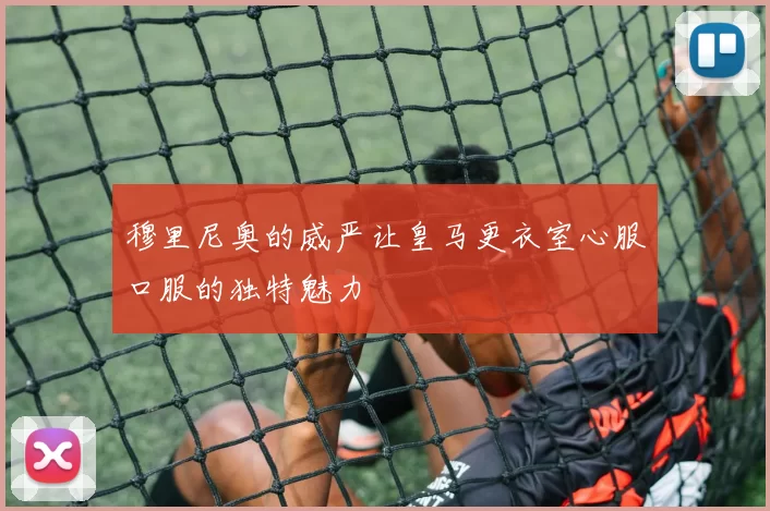 穆里尼奥的威严让皇马更衣室心服口服的独特魅力