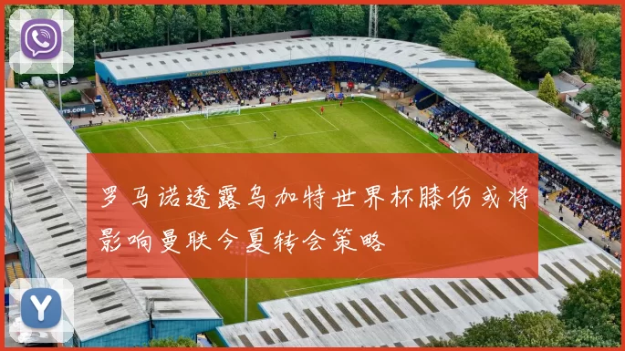 罗马诺透露乌加特世界杯膝伤或将影响曼联今夏转会策略