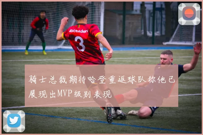 骑士总裁期待哈登重返球队称他已展现出MVP级别表现