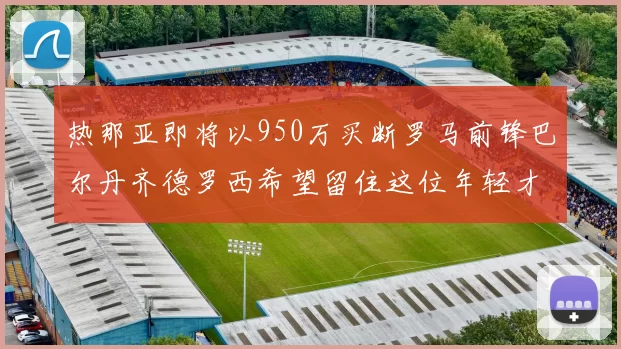 热那亚即将以950万买断罗马前锋巴尔丹齐德罗西希望留住这位年轻才俊