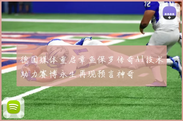 德国媒体重启章鱼保罗传奇AI技术助力赛博永生再现预言神奇