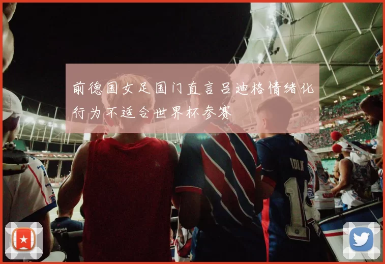 前德国女足国门直言吕迪格情绪化行为不适合世界杯参赛