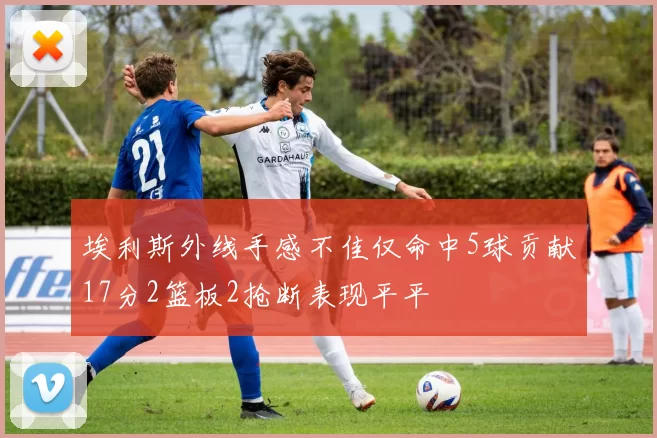 埃利斯外线手感不佳仅命中5球贡献17分2篮板2抢断表现平平