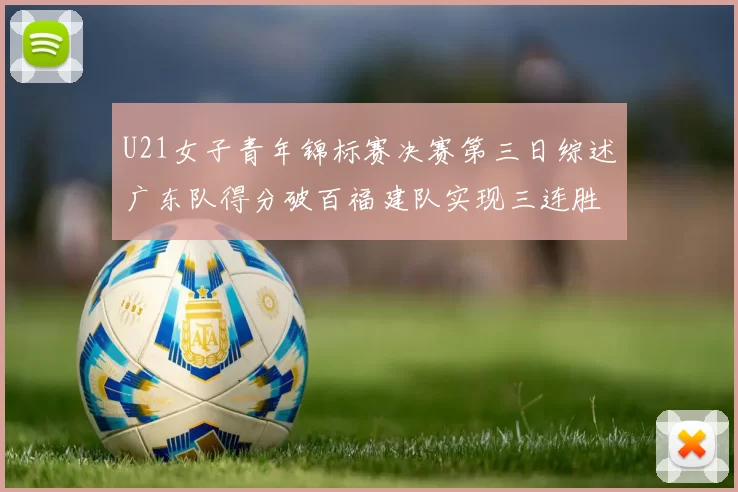 U21女子青年锦标赛决赛第三日综述广东队得分破百福建队实现三连胜
