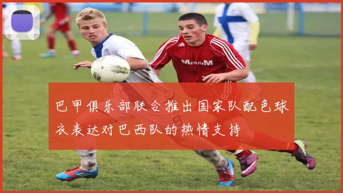 巴甲俱乐部联合推出国家队配色球衣表达对巴西队的热情支持