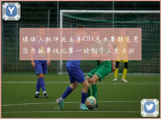 媒体人批评近五年CBA总决赛缺乏悬念与故事性比赛一边倒令人失去兴趣