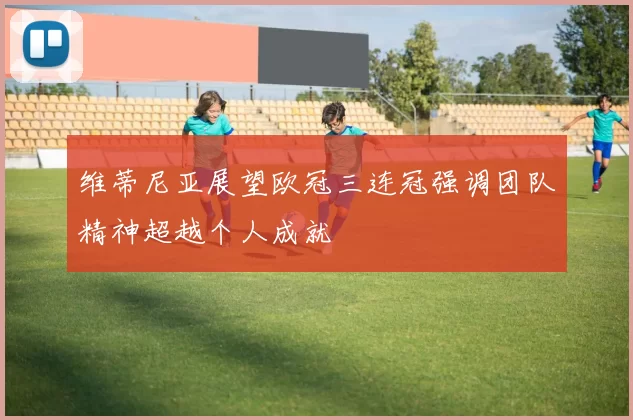 维蒂尼亚展望欧冠三连冠强调团队精神超越个人成就