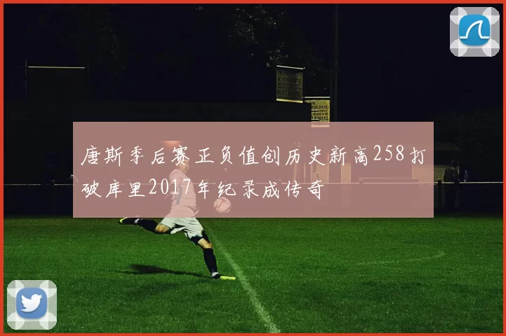 唐斯季后赛正负值创历史新高258打破库里2017年纪录成传奇