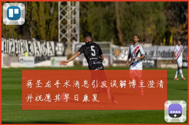蒋圣龙手术消息引发误解博主澄清并祝愿其早日康复
