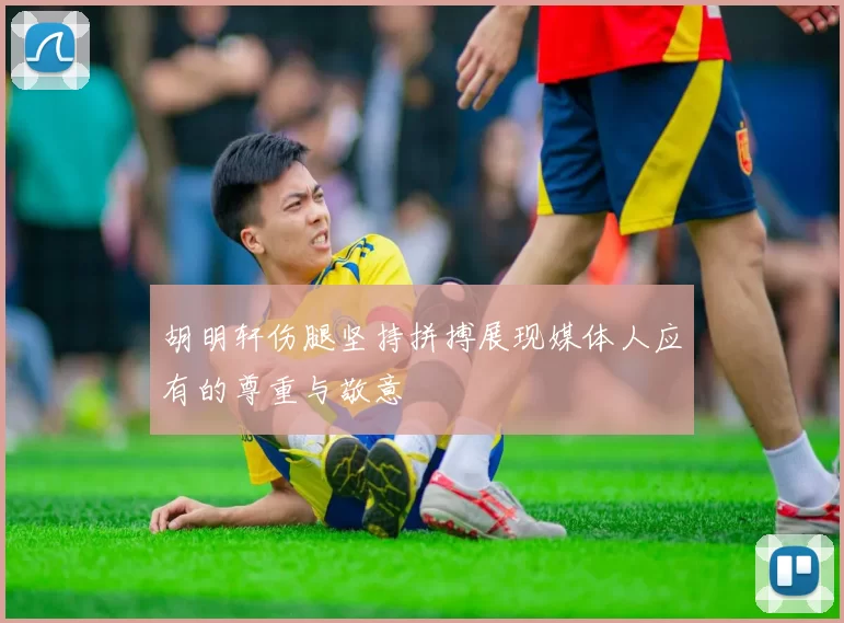 胡明轩伤腿坚持拼搏展现媒体人应有的尊重与敬意