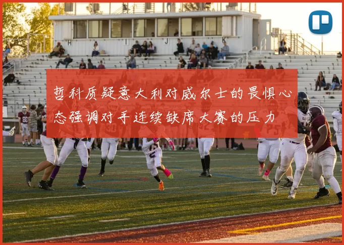 哲科质疑意大利对威尔士的畏惧心态强调对手连续缺席大赛的压力
