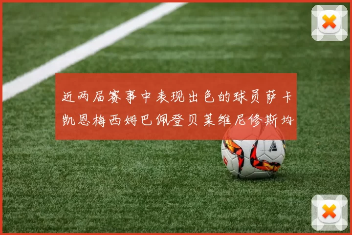 近两届赛事中表现出色的球员萨卡凯恩梅西姆巴佩登贝莱维尼修斯均有三球三助攻