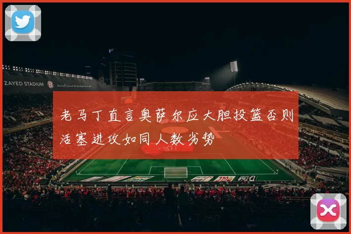 老马丁直言奥萨尔应大胆投篮否则活塞进攻如同人数劣势