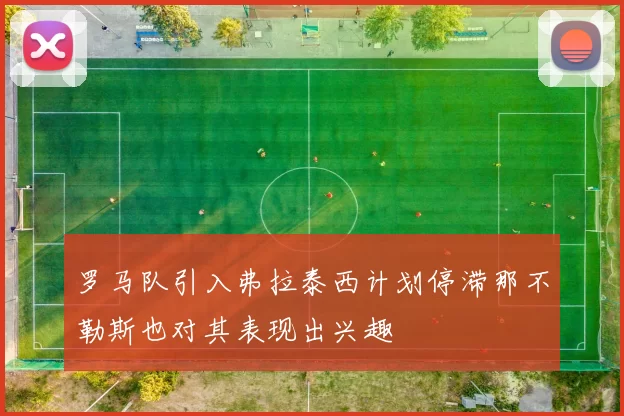 罗马队引入弗拉泰西计划停滞那不勒斯也对其表现出兴趣