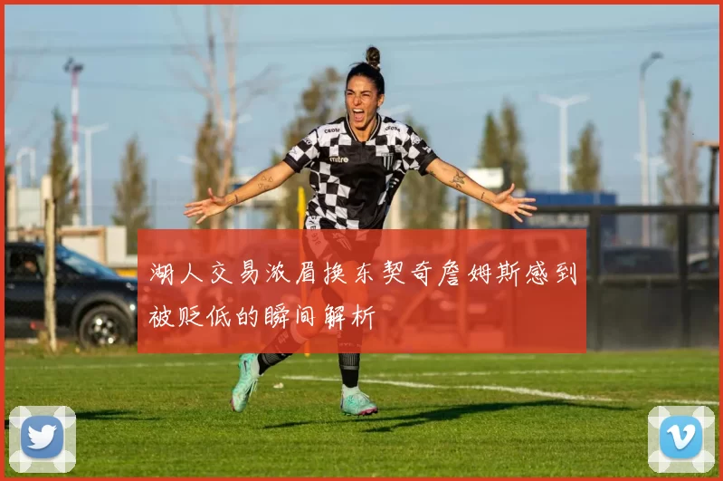 湖人交易浓眉换东契奇詹姆斯感到被贬低的瞬间解析