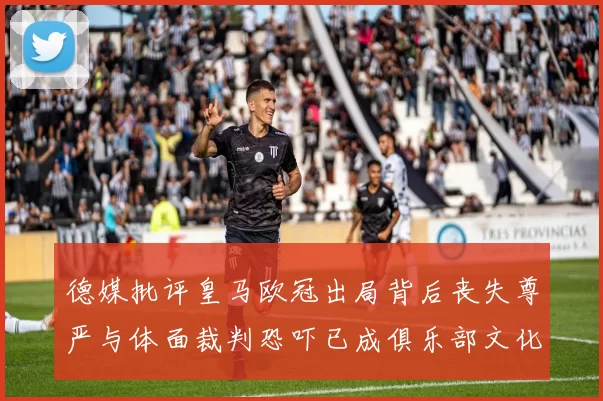 德媒批评皇马欧冠出局背后丧失尊严与体面裁判恐吓已成俱乐部文化