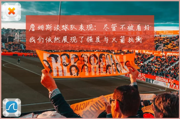 詹姆斯谈球队表现：尽管不被看好我们依然展现了强度与火箭抗衡