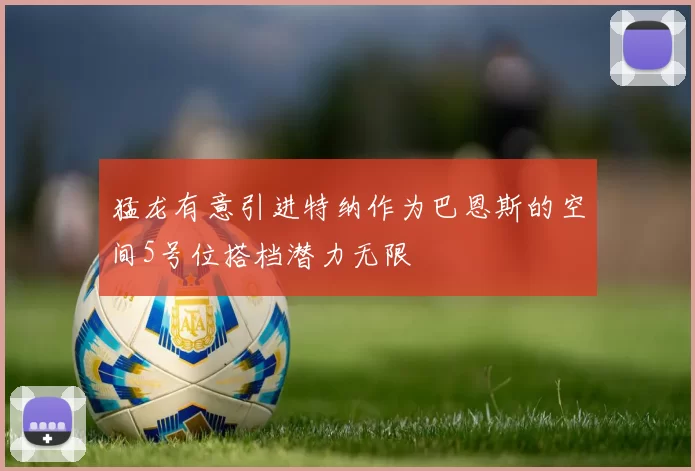 猛龙有意引进特纳作为巴恩斯的空间5号位搭档潜力无限