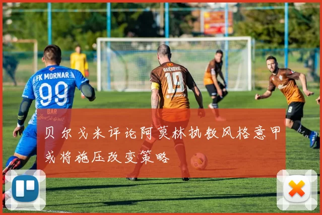 贝尔戈米评论阿莫林执教风格意甲或将施压改变策略
