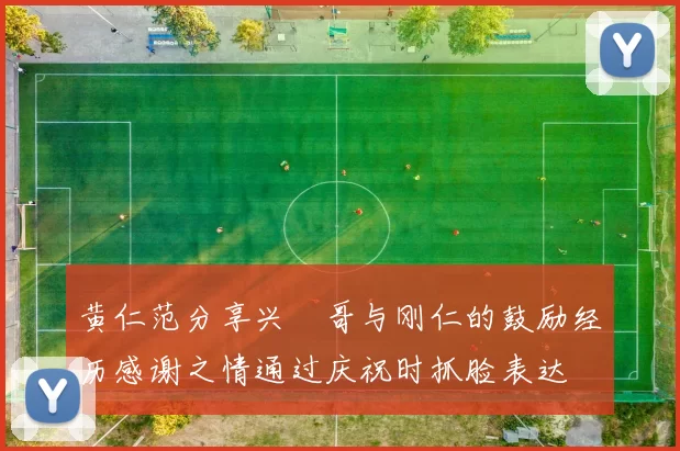 黄仁范分享兴慜哥与刚仁的鼓励经历感谢之情通过庆祝时抓脸表达