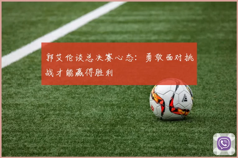 郭艾伦谈总决赛心态：勇敢面对挑战才能赢得胜利