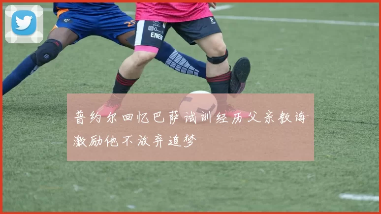 普约尔回忆巴萨试训经历父亲教诲激励他不放弃追梦
