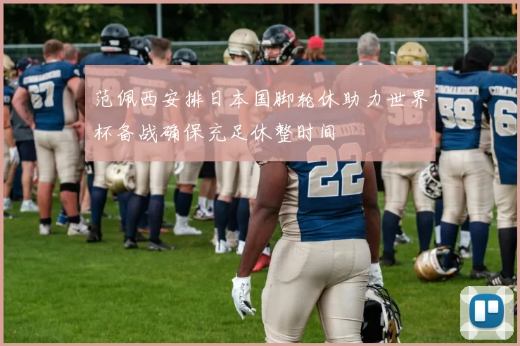 范佩西安排日本国脚轮休助力世界杯备战确保充足休整时间