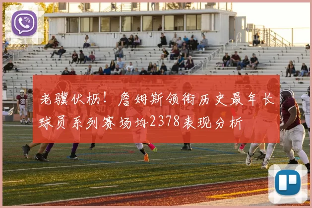 老骥伏枥！詹姆斯领衔历史最年长球员系列赛场均2378表现分析