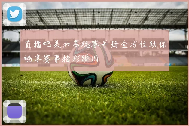 直播吧美加墨观赛手册全方位助你畅享赛事精彩瞬间