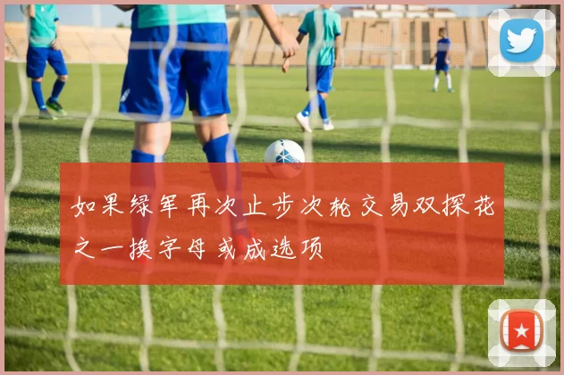 如果绿军再次止步次轮交易双探花之一换字母或成选项