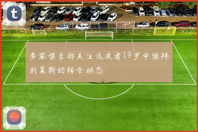 多家俱乐部关注流浪者19岁中场拜利莱斯的转会动态