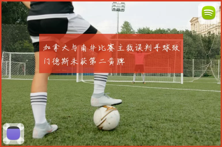 加拿大与南非比赛主裁误判手球致门德斯未获第二黄牌