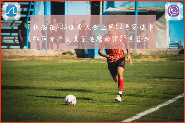 快船在NBA选秀大会上用52号签选中维萨尔并交易至老鹰获得57号签与现金补偿