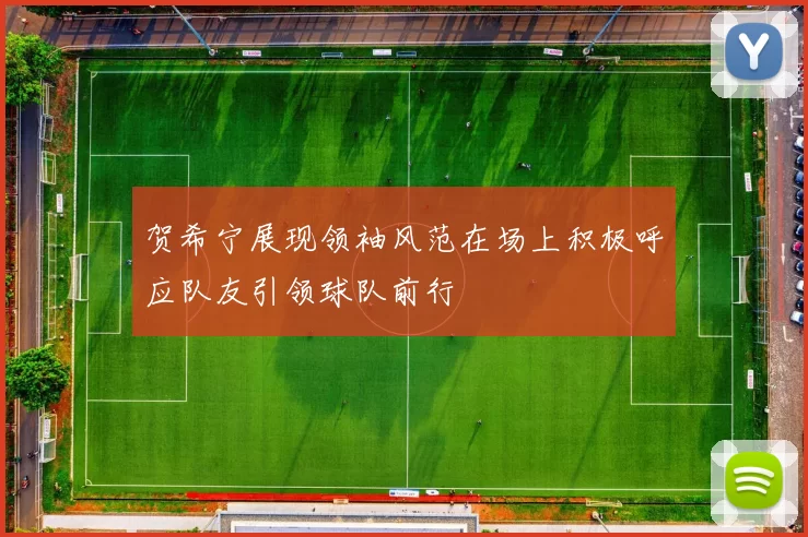 贺希宁展现领袖风范在场上积极呼应队友引领球队前行