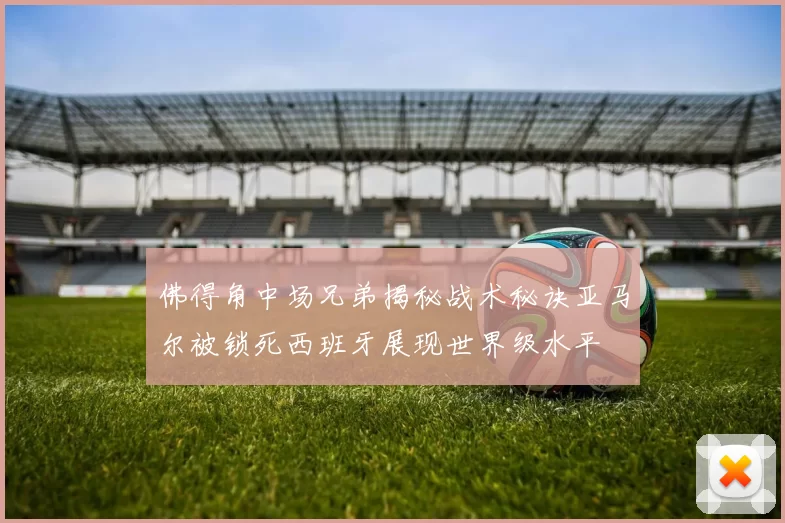 佛得角中场兄弟揭秘战术秘诀亚马尔被锁死西班牙展现世界级水平